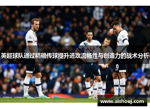 英超球队通过精确传球提升进攻流畅性与创造力的战术分析