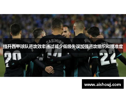 提升西甲球队进攻效率通过减少低级失误加强进攻组织和精准度