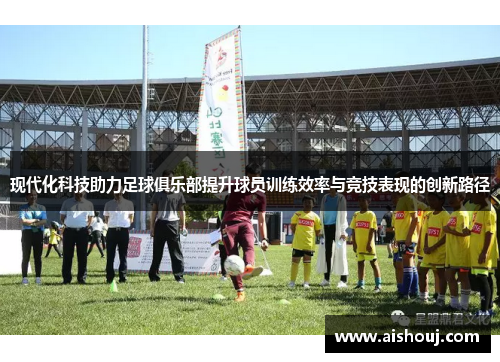 现代化科技助力足球俱乐部提升球员训练效率与竞技表现的创新路径