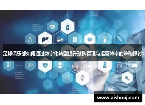 足球俱乐部如何通过数字化转型提升球队管理与运营效率的策略探讨